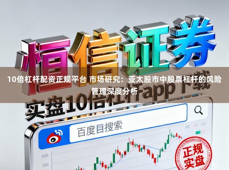 10倍杠杆配资正规平台 市场研究：亚太股市中股票杠杆的风险管理深度分析