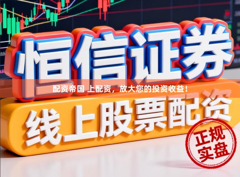 配资帝国 上配资，放大您的投资收益！