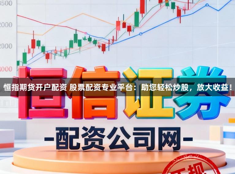 恒指期货开户配资 股票配资专业平台：助您轻松炒股，放大收益！