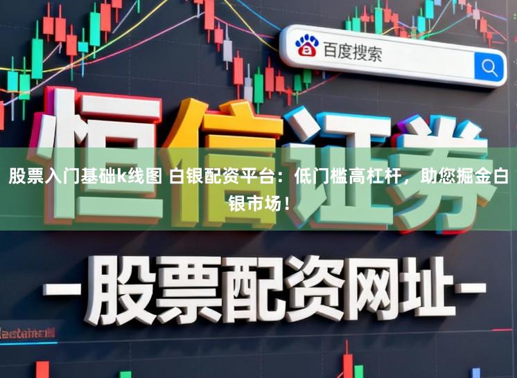 股票入门基础k线图 白银配资平台：低门槛高杠杆，助您掘金白银市场！