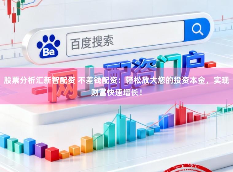 股票分析汇新智配资 不差钱配资：轻松放大您的投资本金，实现财富快速增长！