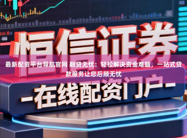 最新配资平台导航官网 融贷无忧：轻松解决资金难题，一站式贷款服务让您后顾无忧