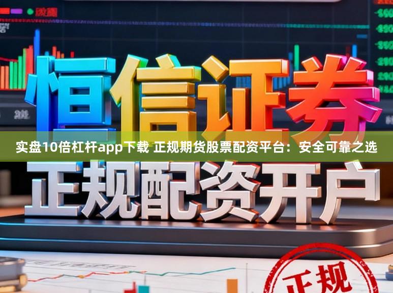 实盘10倍杠杆app下载 正规期货股票配资平台：安全可靠之选