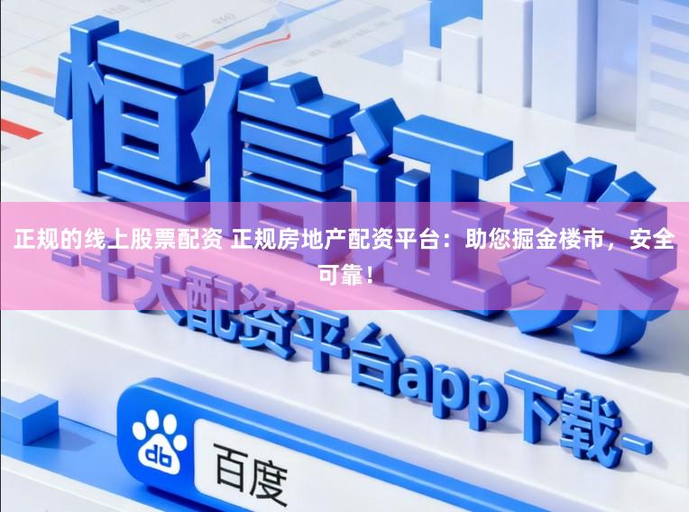 正规的线上股票配资 正规房地产配资平台：助您掘金楼市，安全可靠！