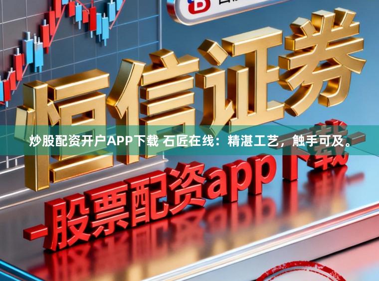 炒股配资开户APP下载 石匠在线：精湛工艺，触手可及。