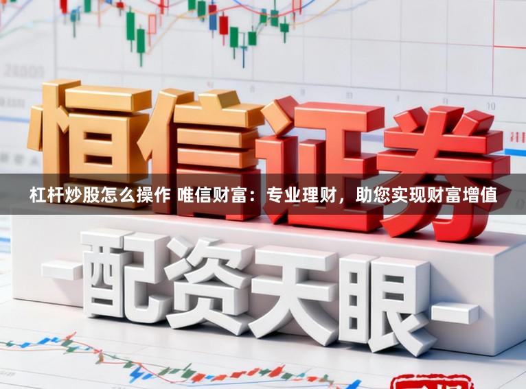 杠杆炒股怎么操作 唯信财富：专业理财，助您实现财富增值