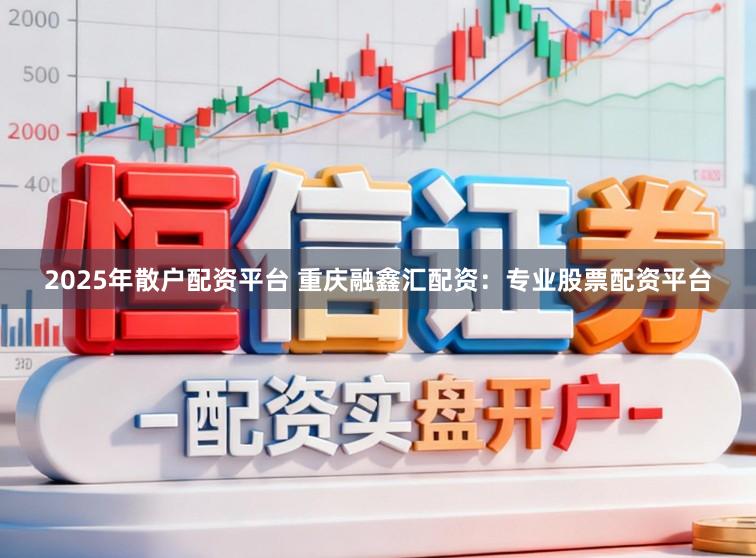 2025年散户配资平台 重庆融鑫汇配资：专业股票配资平台