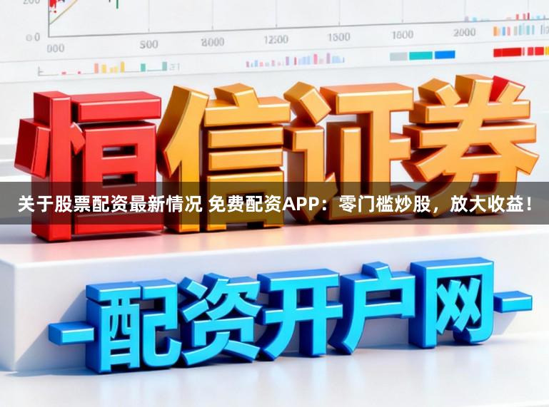 关于股票配资最新情况 免费配资APP：零门槛炒股，放大收益！