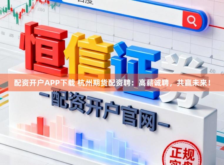 配资开户APP下载 杭州期货配资聘：高薪诚聘，共赢未来！