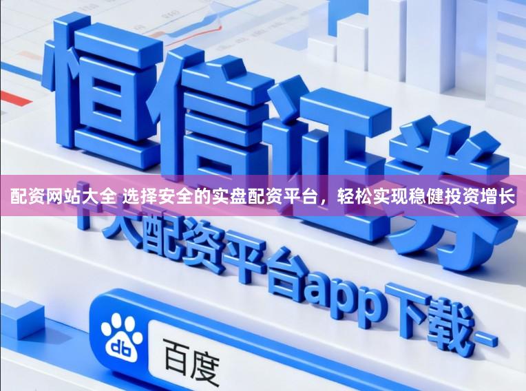 配资网站大全 选择安全的实盘配资平台，轻松实现稳健投资增长