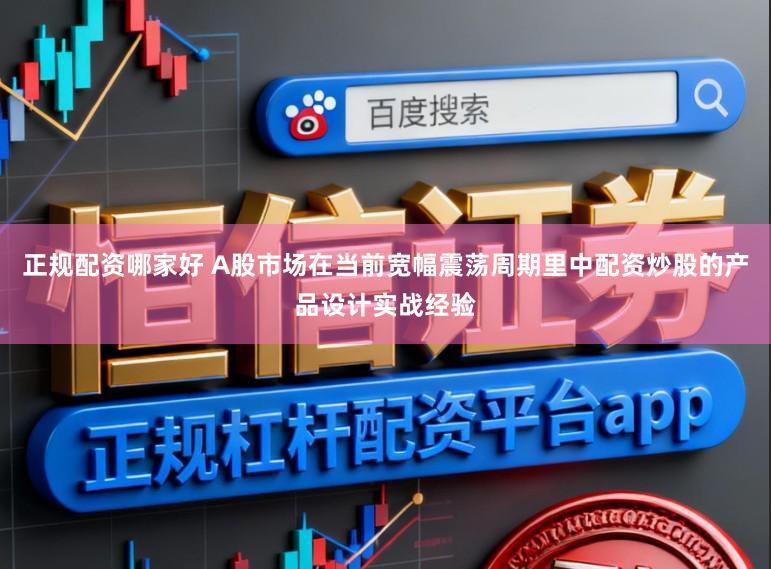 正规配资哪家好 A股市场在当前宽幅震荡周期里中配资炒股的产品设计实战经验