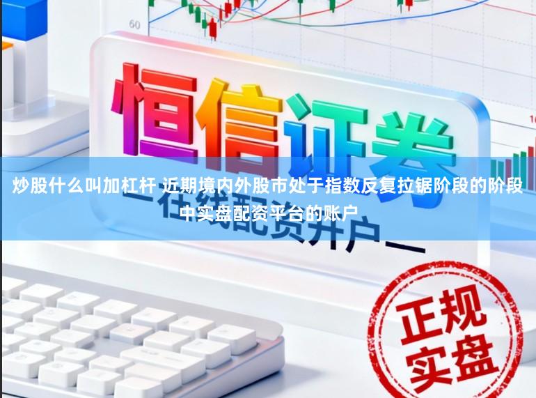 炒股什么叫加杠杆 近期境内外股市处于指数反复拉锯阶段的阶段中实盘配资平台的账户