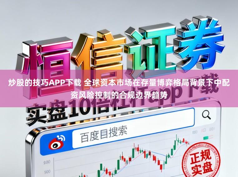 炒股的技巧APP下载 全球资本市场在存量博弈格局背景下中配资风险控制的合规边界趋势