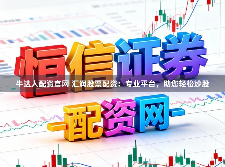 牛达人配资官网 汇润股票配资：专业平台，助您轻松炒股