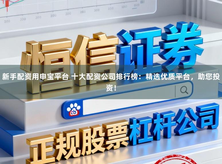 新手配资用申宝平台 十大配资公司排行榜：精选优质平台，助您投资！