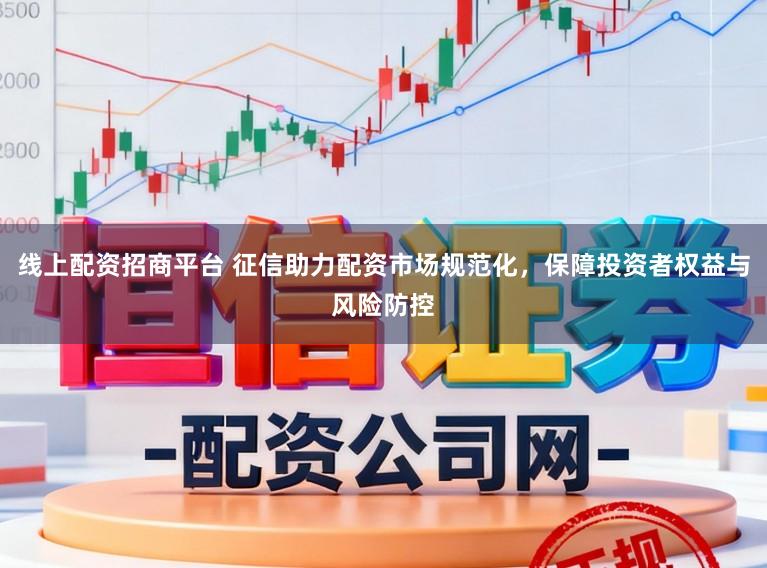 线上配资招商平台 征信助力配资市场规范化，保障投资者权益与风险防控
