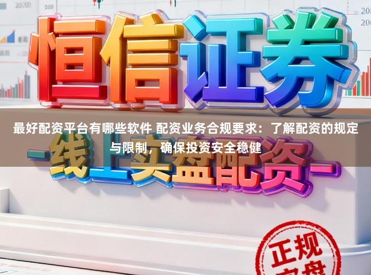 最好配资平台有哪些软件 配资业务合规要求：了解配资的规定与限制，确保投资安全稳健