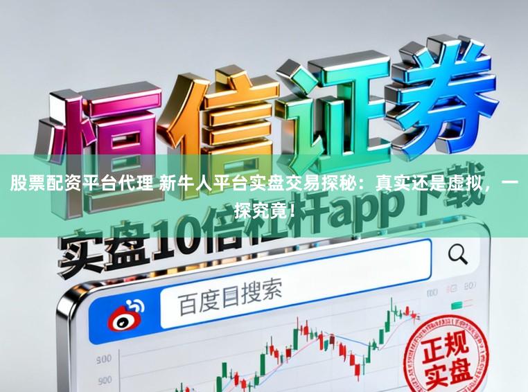 股票配资平台代理 新牛人平台实盘交易探秘：真实还是虚拟，一探究竟！