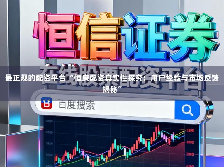最正规的配资平台 “恒康配资真实性探究：用户经验与市场反馈揭秘”