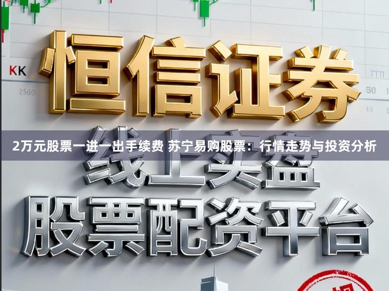 2万元股票一进一出手续费 苏宁易购股票：行情走势与投资分析