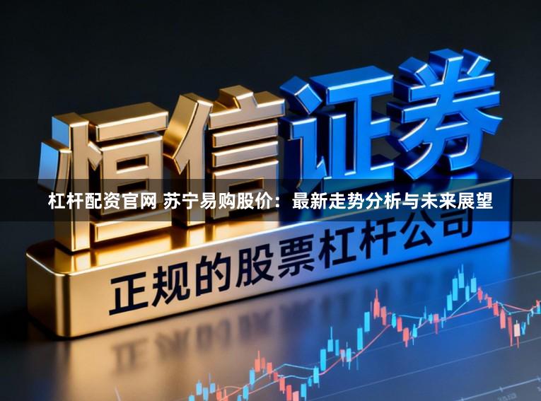 杠杆配资官网 苏宁易购股价：最新走势分析与未来展望
