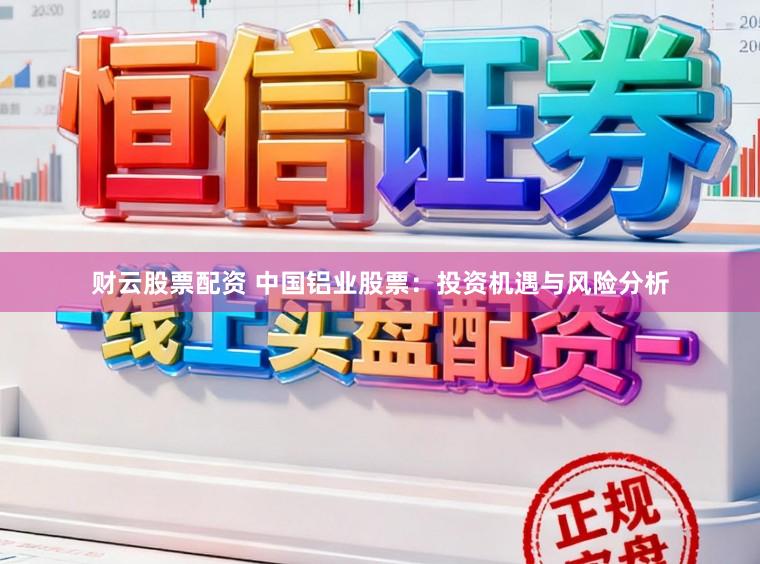 财云股票配资 中国铝业股票：投资机遇与风险分析