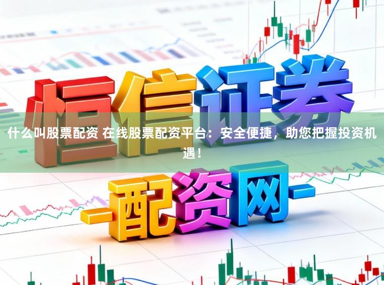 什么叫股票配资 在线股票配资平台：安全便捷，助您把握投资机遇！