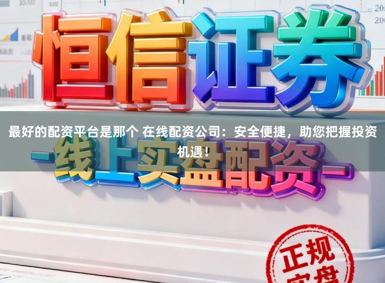 最好的配资平台是那个 在线配资公司：安全便捷，助您把握投资机遇！