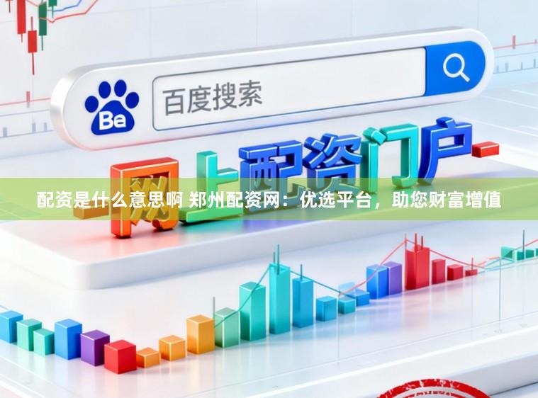 配资是什么意思啊 郑州配资网：优选平台，助您财富增值