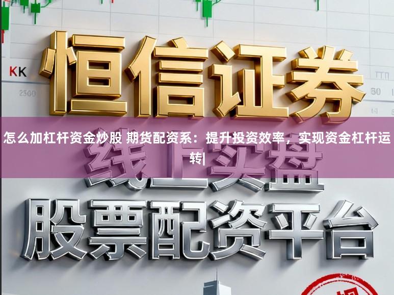 怎么加杠杆资金炒股 期货配资系：提升投资效率，实现资金杠杆运转|