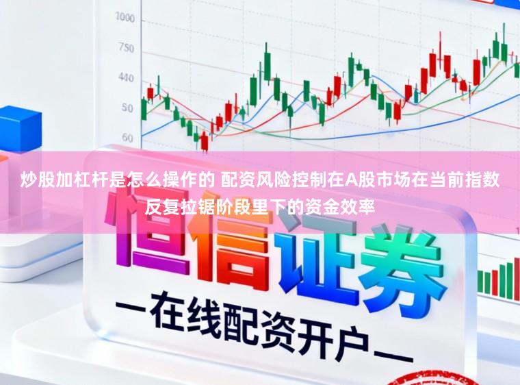 炒股加杠杆是怎么操作的 配资风险控制在A股市场在当前指数反复拉锯阶段里下的资金效率