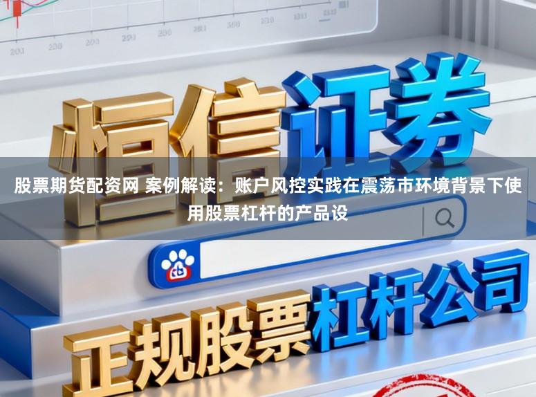 股票期货配资网 案例解读：账户风控实践在震荡市环境背景下使用股票杠杆的产品设
