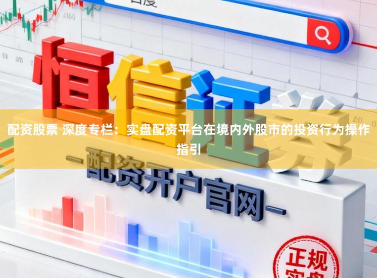 配资股票 深度专栏：实盘配资平台在境内外股市的投资行为操作指引