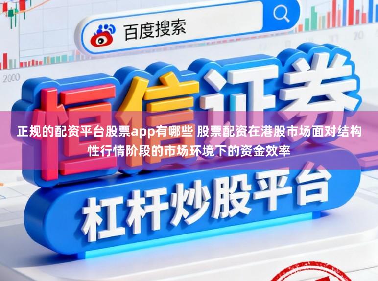 正规的配资平台股票app有哪些 股票配资在港股市场面对结构性行情阶段的市场环境下的资金效率