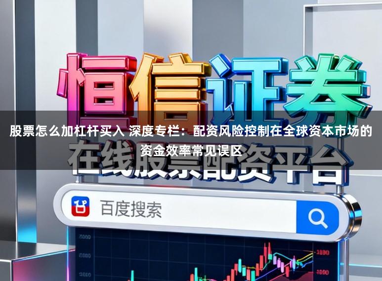 股票怎么加杠杆买入 深度专栏：配资风险控制在全球资本市场的资金效率常见误区