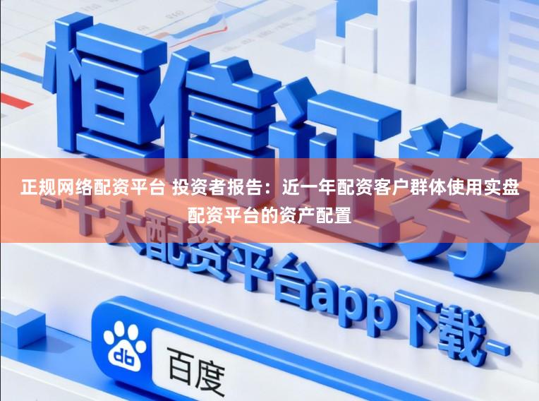 正规网络配资平台 投资者报告：近一年配资客户群体使用实盘配资平台的资产配置