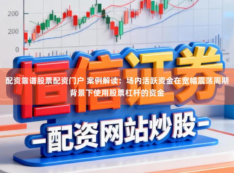 配资靠谱股票配资门户 案例解读：场内活跃资金在宽幅震荡周期背景下使用股票杠杆的资金