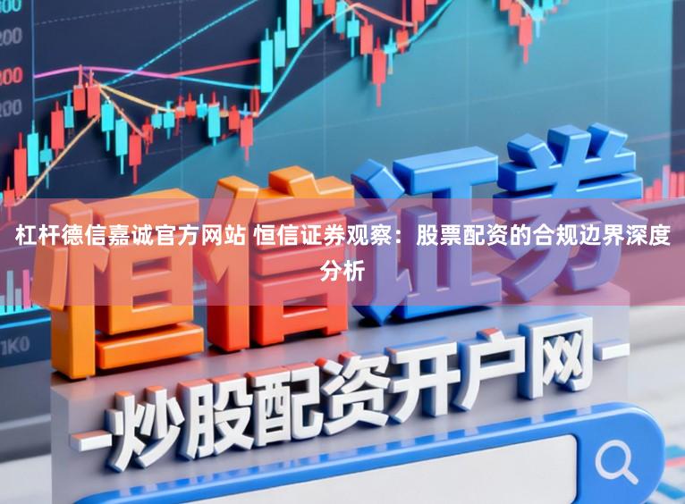 杠杆德信嘉诚官方网站 恒信证券观察：股票配资的合规边界深度分析