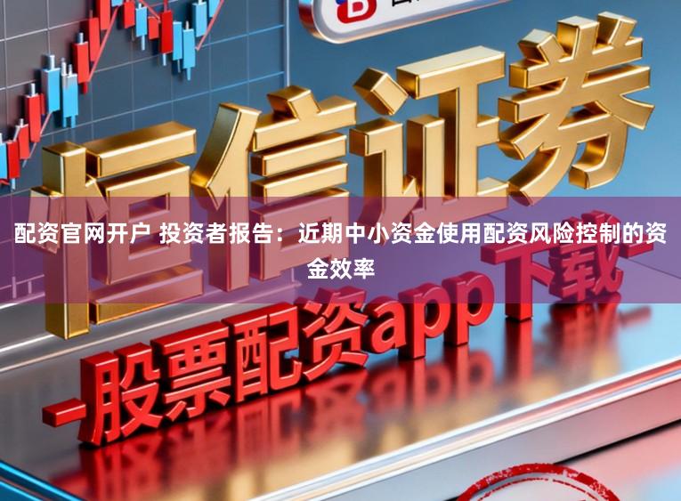配资官网开户 投资者报告：近期中小资金使用配资风险控制的资金效率