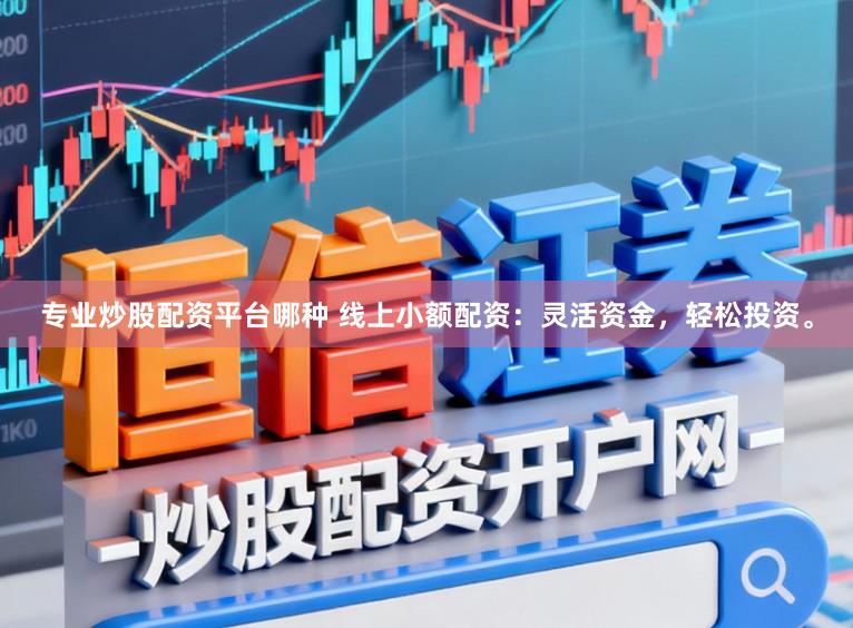 专业炒股配资平台哪种 线上小额配资：灵活资金，轻松投资。