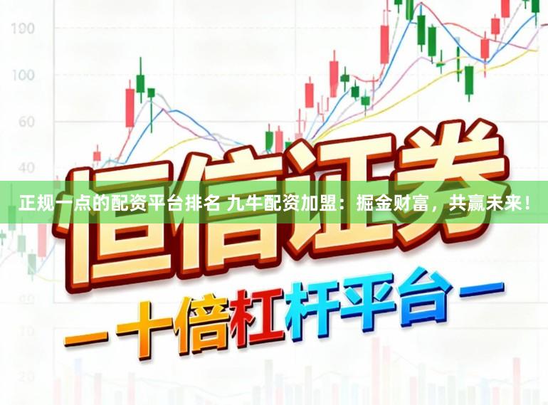 正规一点的配资平台排名 九牛配资加盟：掘金财富，共赢未来！