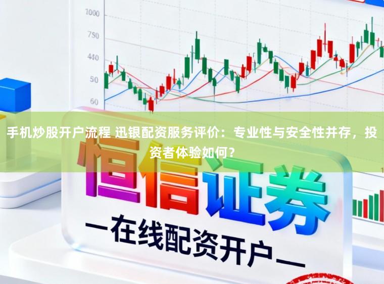 手机炒股开户流程 迅银配资服务评价：专业性与安全性并存，投资者体验如何？
