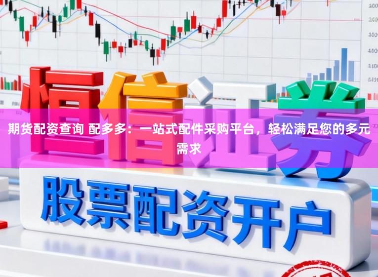 期货配资查询 配多多：一站式配件采购平台，轻松满足您的多元需求