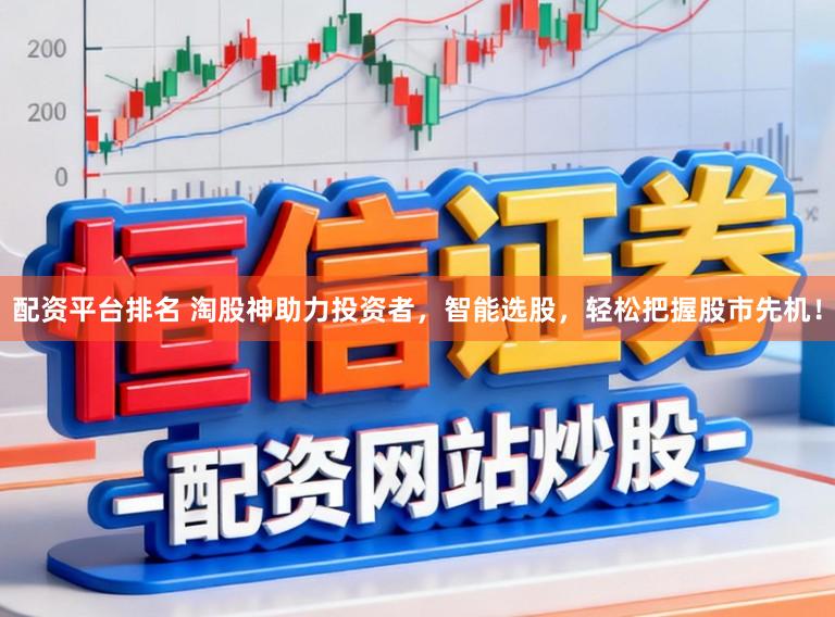 配资平台排名 淘股神助力投资者，智能选股，轻松把握股市先机！