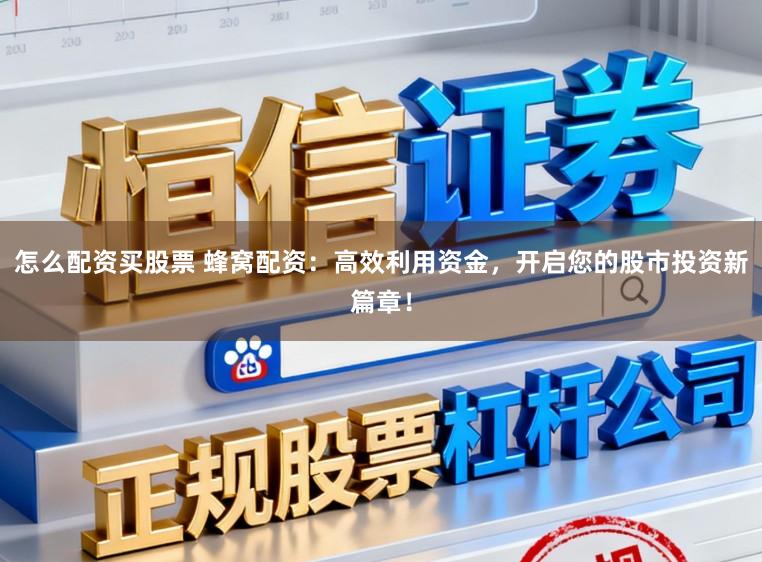 怎么配资买股票 蜂窝配资：高效利用资金，开启您的股市投资新篇章！
