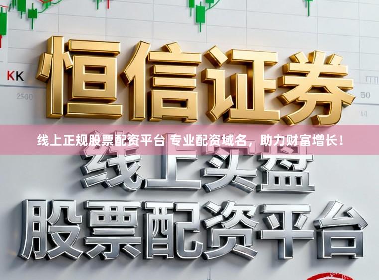 线上正规股票配资平台 专业配资域名，助力财富增长！