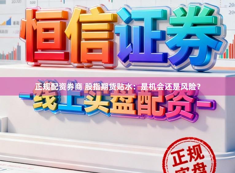 正规配资券商 股指期货贴水：是机会还是风险？