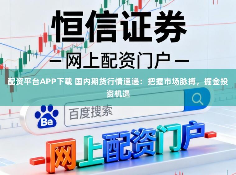 配资平台APP下载 国内期货行情速递：把握市场脉搏，掘金投资机遇