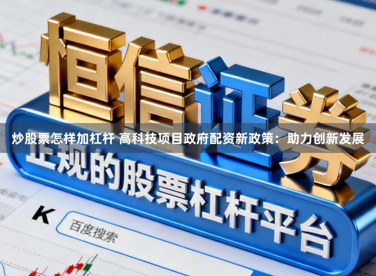 炒股票怎样加杠杆 高科技项目政府配资新政策：助力创新发展