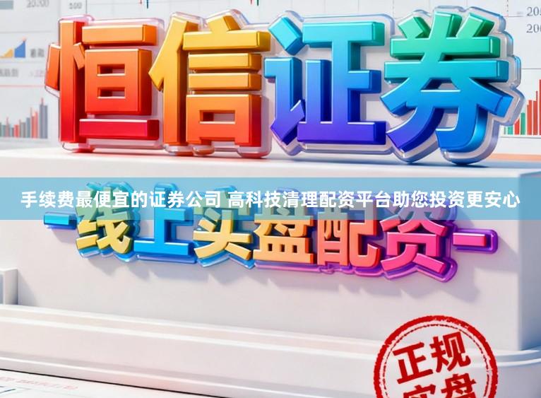 手续费最便宜的证券公司 高科技清理配资平台助您投资更安心